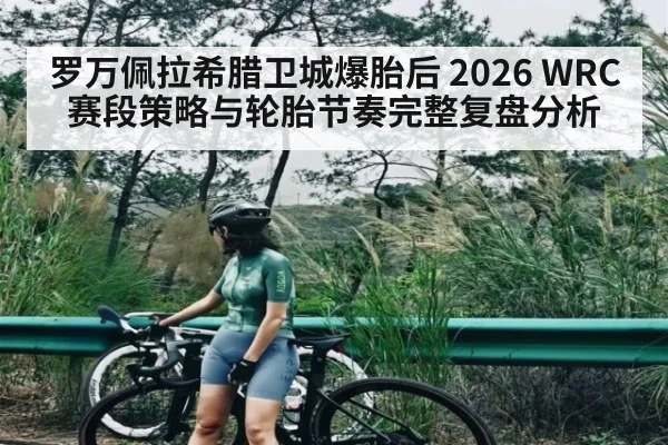 罗万佩拉希腊卫城爆胎后 2026 WRC赛段策略与轮胎节奏完整复盘分析