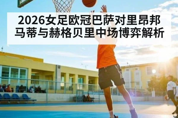 2026女足欧冠巴萨对里昂邦马蒂与赫格贝里中场博弈解析